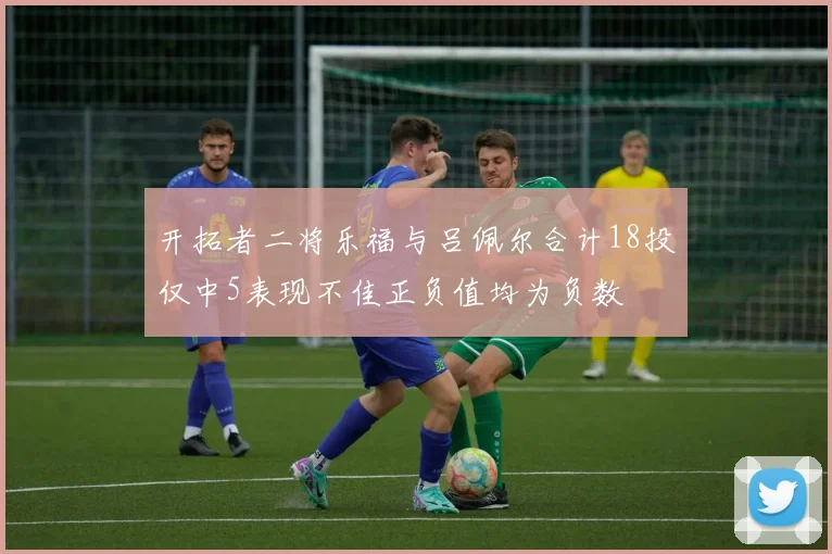 开拓者二将乐福与吕佩尔合计18投仅中5表现不佳正负值均为负数