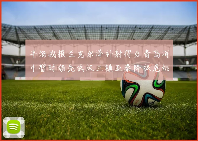 半场战报兰克尔泽补射得分青岛海牛暂时领先武汉三镇亚泰降级危机加剧