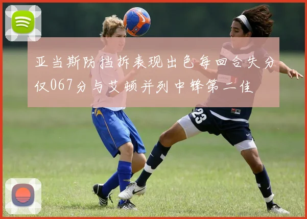 亚当斯防挡拆表现出色每回合失分仅067分与艾顿并列中锋第二佳