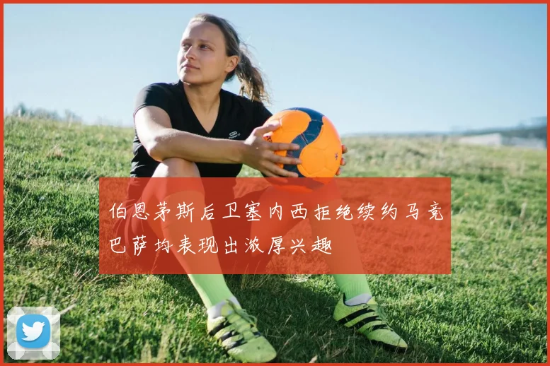 伯恩茅斯后卫塞内西拒绝续约马竞巴萨均表现出浓厚兴趣