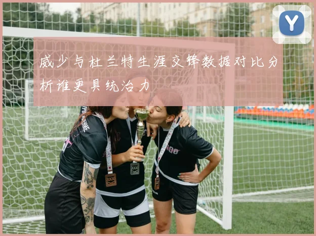 威少与杜兰特生涯交锋数据对比分析谁更具统治力
