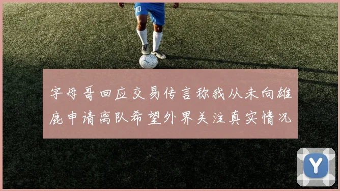 字母哥回应交易传言称我从未向雄鹿申请离队希望外界关注真实情况