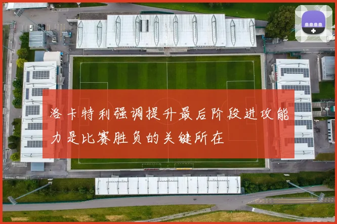 洛卡特利强调提升最后阶段进攻能力是比赛胜负的关键所在