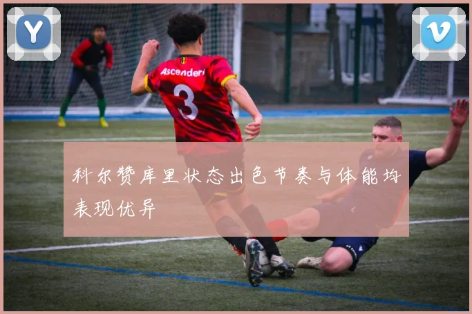 科尔赞库里状态出色节奏与体能均表现优异