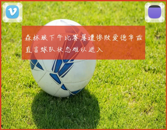 森林狼下午比赛屡遭惨败爱德华兹直言球队状态难以进入