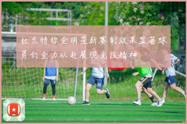 杜兰特称全明星新赛制效果显著球员们全力以赴展现竞技精神