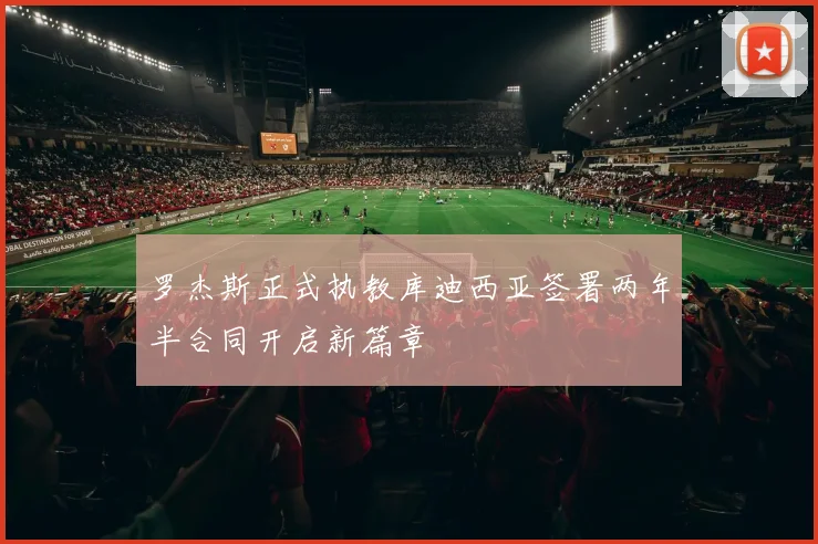 罗杰斯正式执教库迪西亚签署两年半合同开启新篇章
