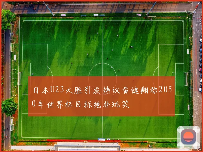 日本U23大胜引发热议黄健翔称2050年世界杯目标绝非玩笑