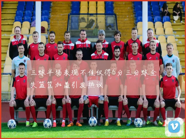 三球半场表现不佳仅得6分三分球全失篮筐加盖引发热议