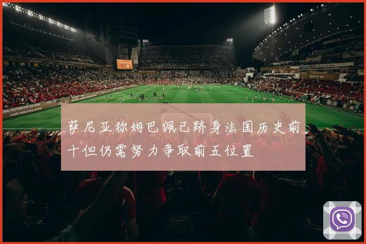 萨尼亚称姆巴佩已跻身法国历史前十但仍需努力争取前五位置