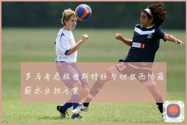 罗马考虑租借斯特林与切尔西协商薪水分担方案