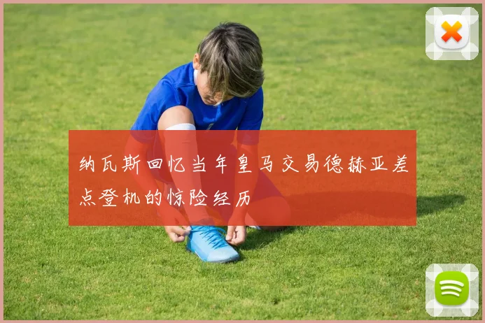 纳瓦斯回忆当年皇马交易德赫亚差点登机的惊险经历