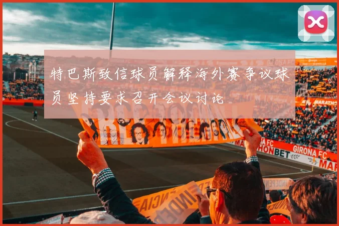 特巴斯致信球员解释海外赛争议球员坚持要求召开会议讨论