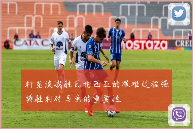 科克谈战胜瓦伦西亚的艰难过程强调胜利对马竞的重要性