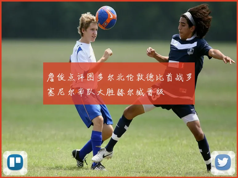 詹俊点评图多尔北伦敦德比首战罗塞尼尔率队大胜赫尔城晋级