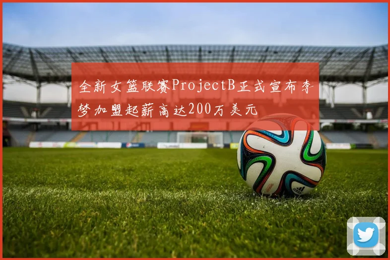 全新女篮联赛ProjectB正式宣布李梦加盟起薪高达200万美元