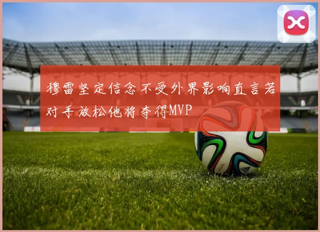 穆雷坚定信念不受外界影响直言若对手放松他将夺得MVP