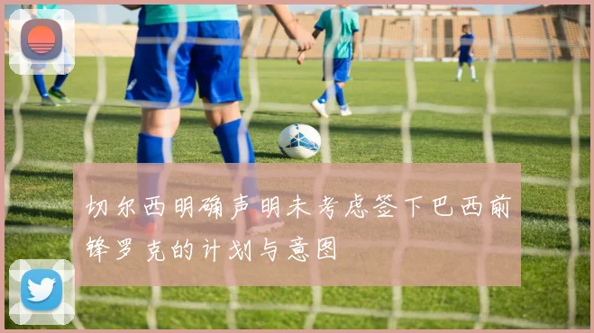 切尔西明确声明未考虑签下巴西前锋罗克的计划与意图
