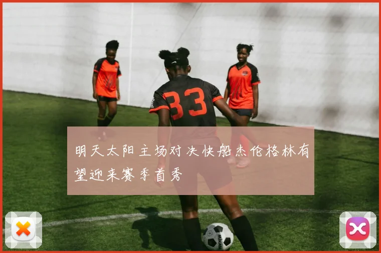 明天太阳主场对决快船杰伦格林有望迎来赛季首秀