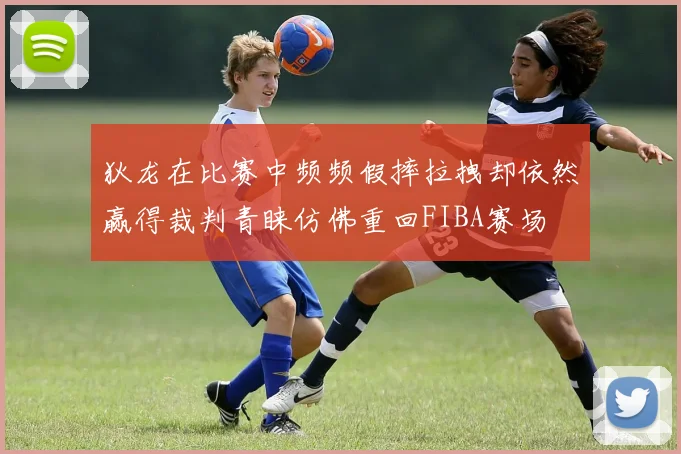 狄龙在比赛中频频假摔拉拽却依然赢得裁判青睐仿佛重回FIBA赛场