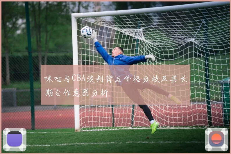 咪咕与CBA谈判背后价格分歧及其长期合作意图分析