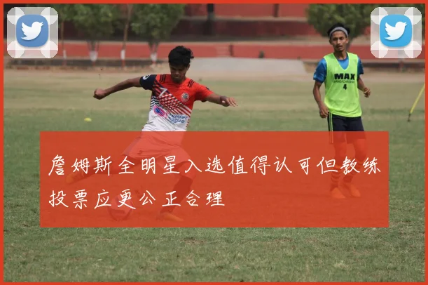 詹姆斯全明星入选值得认可但教练投票应更公正合理