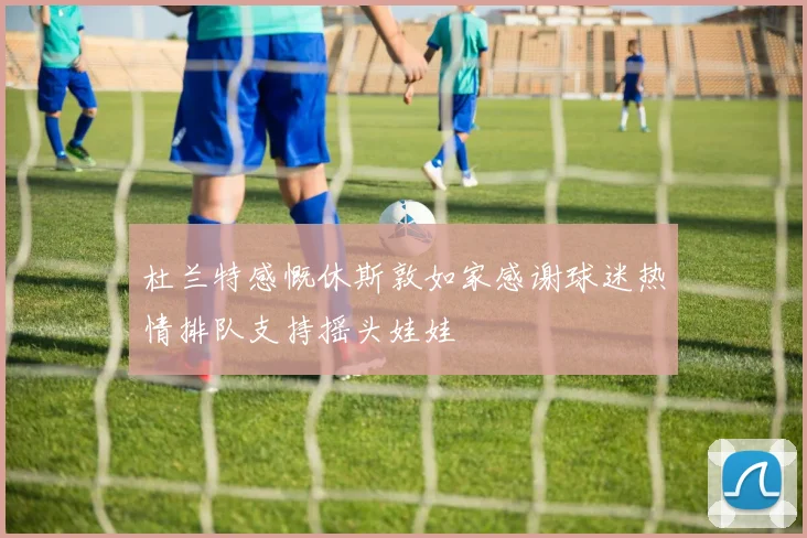 杜兰特感慨休斯敦如家感谢球迷热情排队支持摇头娃娃