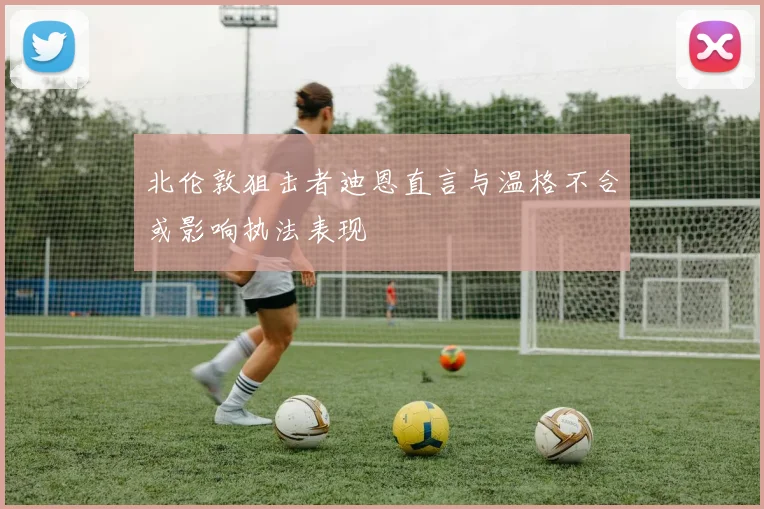 北伦敦狙击者迪恩直言与温格不合或影响执法表现