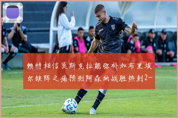 赖特相信莫斯克拉能弥补加布里埃尔缺阵之痛预测阿森纳战胜热刺2-0