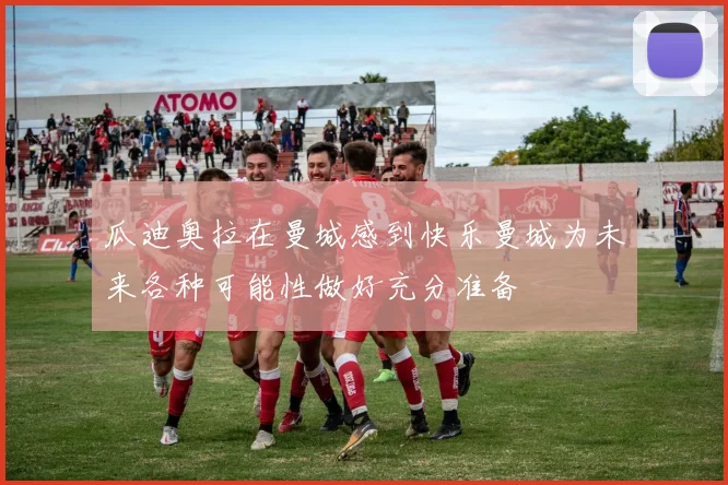 瓜迪奥拉在曼城感到快乐曼城为未来各种可能性做好充分准备