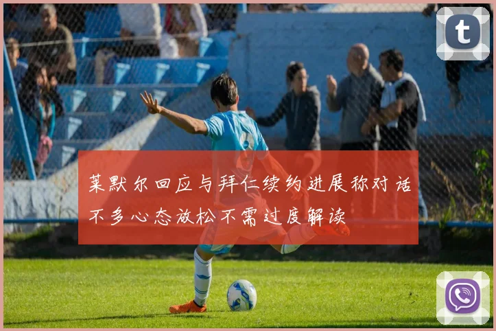 莱默尔回应与拜仁续约进展称对话不多心态放松不需过度解读