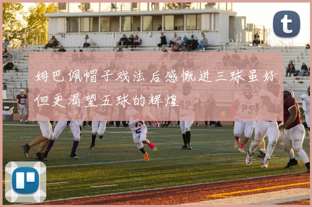 姆巴佩帽子戏法后感慨进三球虽好但更渴望五球的辉煌