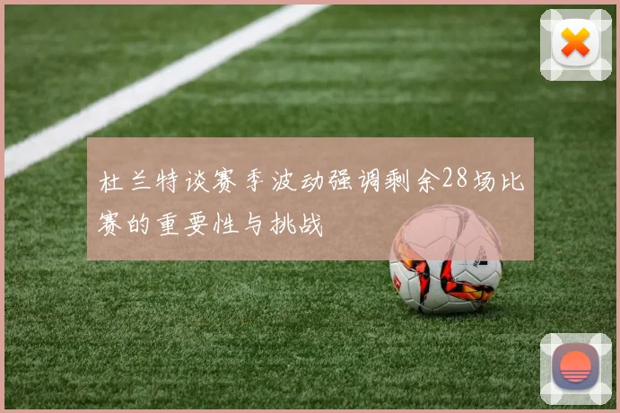 杜兰特谈赛季波动强调剩余28场比赛的重要性与挑战