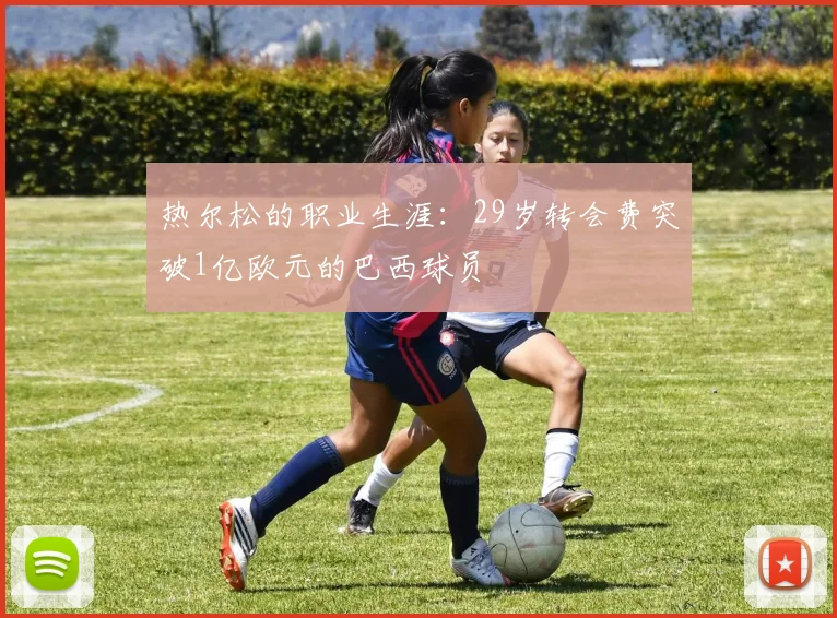 热尔松的职业生涯：29岁转会费突破1亿欧元的巴西球员