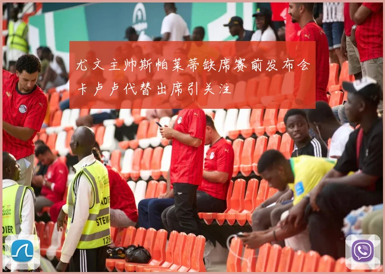 尤文主帅斯帕莱蒂缺席赛前发布会卡卢卢代替出席引关注