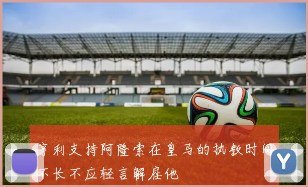 亨利支持阿隆索在皇马的执教时间不长不应轻言解雇他