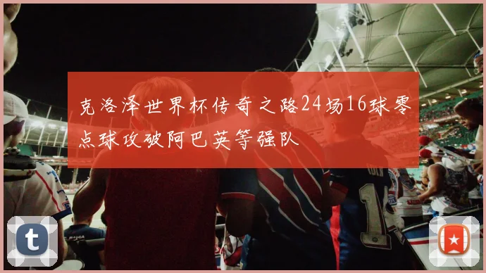 克洛泽世界杯传奇之路24场16球零点球攻破阿巴英等强队