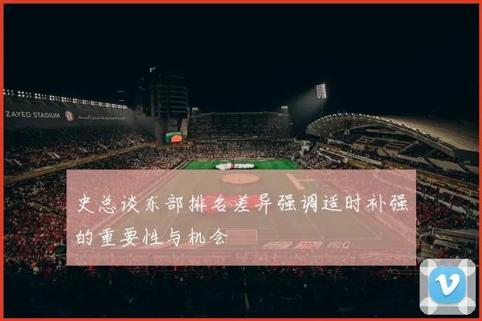 史总谈东部排名差异强调适时补强的重要性与机会