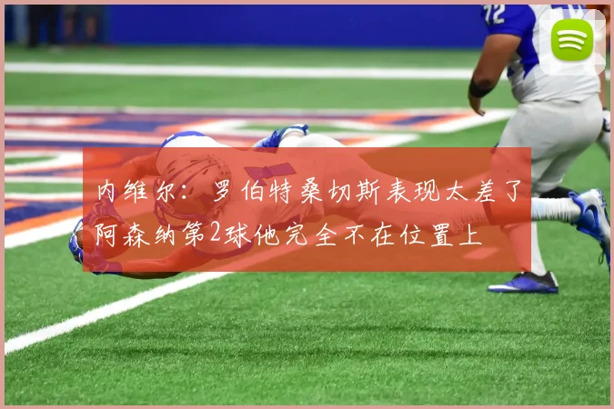内维尔：罗伯特桑切斯表现太差了阿森纳第2球他完全不在位置上