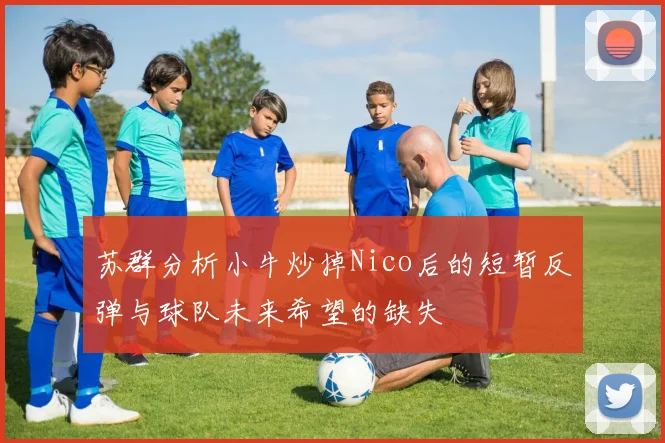 苏群分析小牛炒掉Nico后的短暂反弹与球队未来希望的缺失
