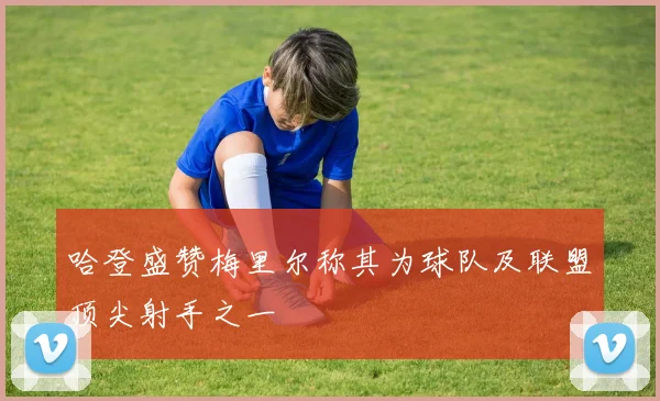 哈登盛赞梅里尔称其为球队及联盟顶尖射手之一