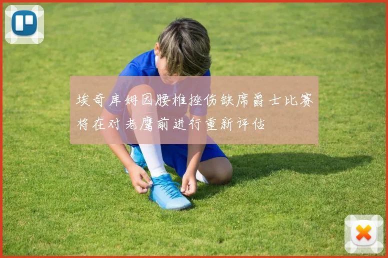 埃奇库姆因腰椎挫伤缺席爵士比赛将在对老鹰前进行重新评估