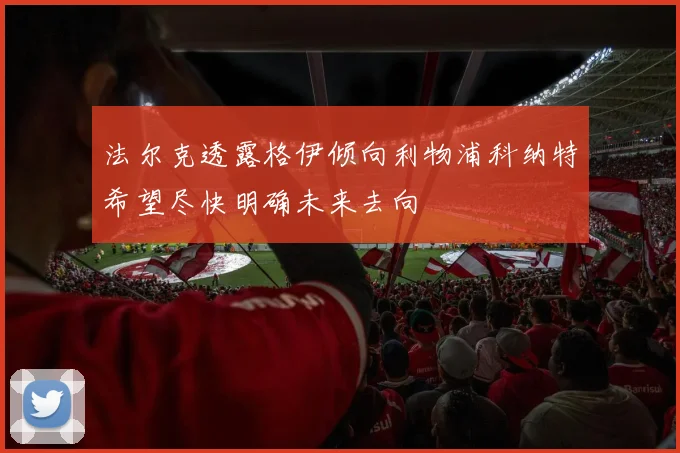 法尔克透露格伊倾向利物浦科纳特希望尽快明确未来去向