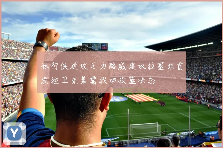 独行侠进攻乏力路威建议拉塞尔首发控卫克莱需找回投篮状态