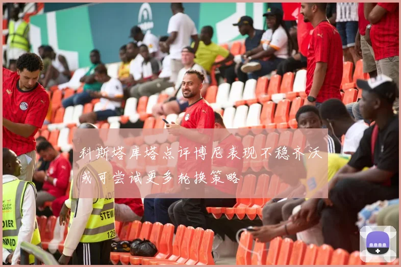 科斯塔库塔点评博尼表现不稳齐沃或可尝试更多轮换策略