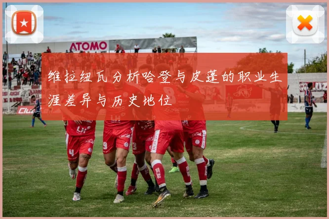 维拉纽瓦分析哈登与皮蓬的职业生涯差异与历史地位
