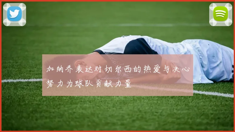 加纳乔表达对切尔西的热爱与决心努力为球队贡献力量