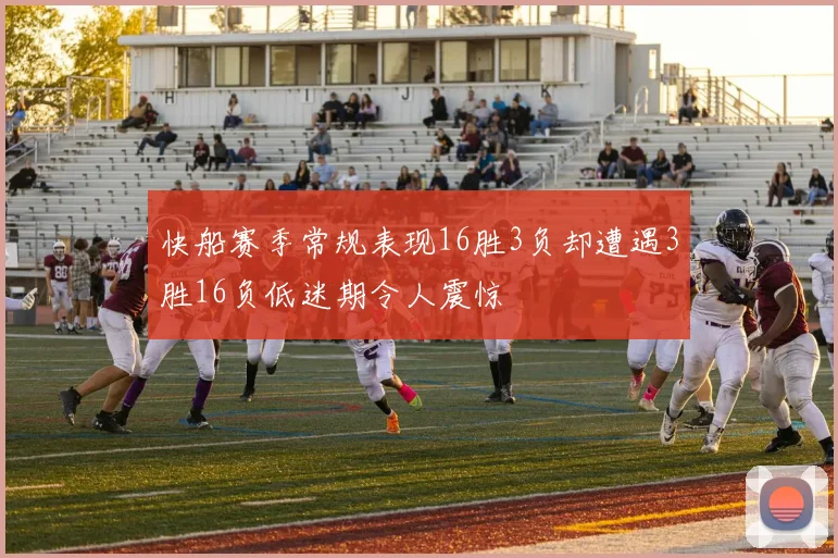 快船赛季常规表现16胜3负却遭遇3胜16负低迷期令人震惊