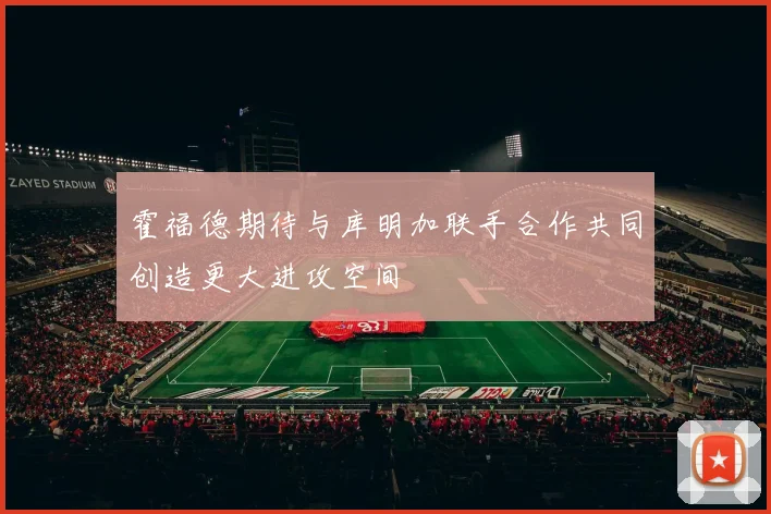 霍福德期待与库明加联手合作共同创造更大进攻空间