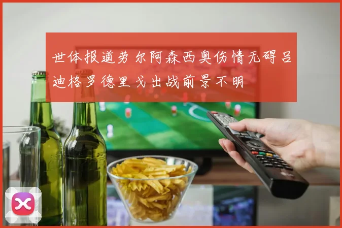 世体报道劳尔阿森西奥伤情无碍吕迪格罗德里戈出战前景不明
